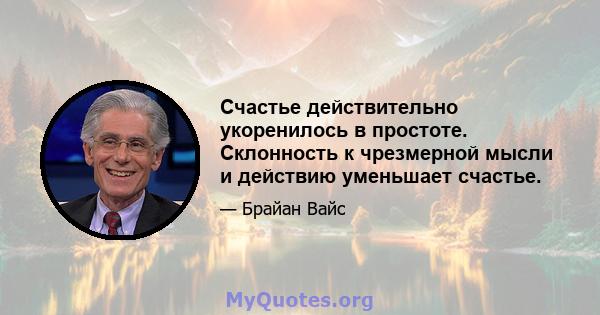 Счастье действительно укоренилось в простоте. Склонность к чрезмерной мысли и действию уменьшает счастье.