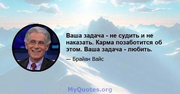 Ваша задача - не судить и не наказать. Карма позаботится об этом. Ваша задача - любить.