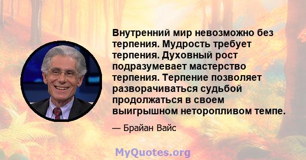 Внутренний мир невозможно без терпения. Мудрость требует терпения. Духовный рост подразумевает мастерство терпения. Терпение позволяет разворачиваться судьбой продолжаться в своем выигрышном неторопливом темпе.