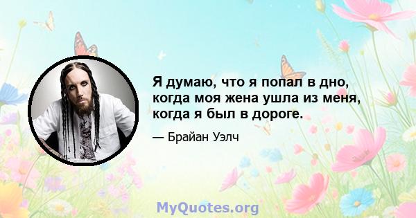 Я думаю, что я попал в дно, когда моя жена ушла из меня, когда я был в дороге.