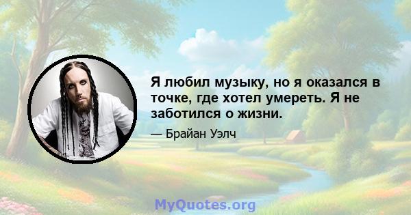 Я любил музыку, но я оказался в точке, где хотел умереть. Я не заботился о жизни.