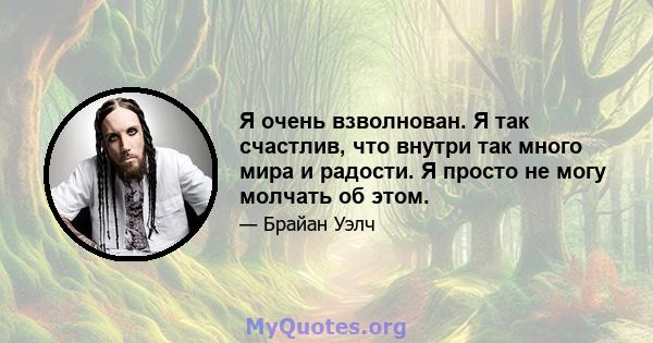 Я очень взволнован. Я так счастлив, что внутри так много мира и радости. Я просто не могу молчать об этом.