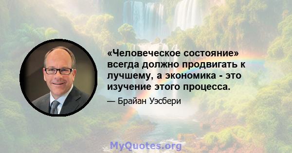 «Человеческое состояние» всегда должно продвигать к лучшему, а экономика - это изучение этого процесса.