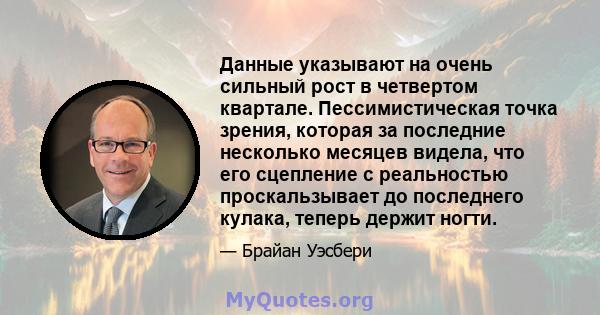 Данные указывают на очень сильный рост в четвертом квартале. Пессимистическая точка зрения, которая за последние несколько месяцев видела, что его сцепление с реальностью проскальзывает до последнего кулака, теперь