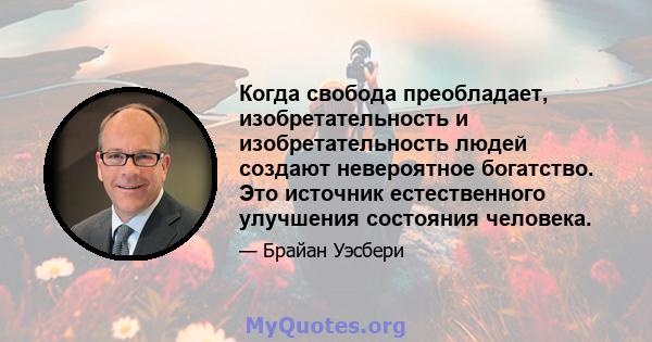 Когда свобода преобладает, изобретательность и изобретательность людей создают невероятное богатство. Это источник естественного улучшения состояния человека.