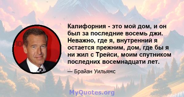 Калифорния - это мой дом, и он был за последние восемь джи. Неважно, где я, внутренний я остается прежним, дом, где бы я ни жил с Трейси, моим спутником последних восемнадцати лет.