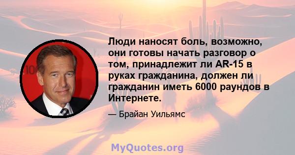 Люди наносят боль, возможно, они готовы начать разговор о том, принадлежит ли AR-15 в руках гражданина, должен ли гражданин иметь 6000 раундов в Интернете.