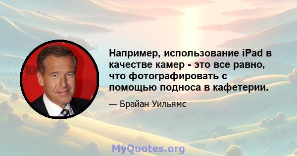 Например, использование iPad в качестве камер - это все равно, что фотографировать с помощью подноса в кафетерии.