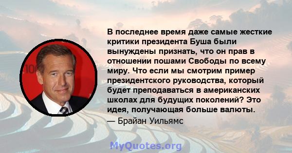 В последнее время даже самые жесткие критики президента Буша были вынуждены признать, что он прав в отношении пошами Свободы по всему миру. Что если мы смотрим пример президентского руководства, который будет