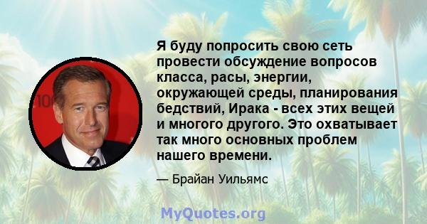 Я буду попросить свою сеть провести обсуждение вопросов класса, расы, энергии, окружающей среды, планирования бедствий, Ирака - всех этих вещей и многого другого. Это охватывает так много основных проблем нашего времени.