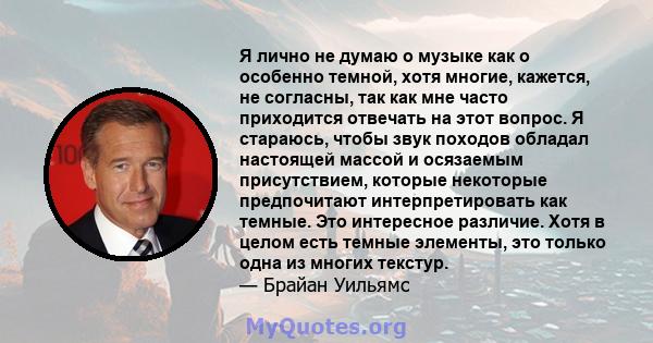 Я лично не думаю о музыке как о особенно темной, хотя многие, кажется, не согласны, так как мне часто приходится отвечать на этот вопрос. Я стараюсь, чтобы звук походов обладал настоящей массой и осязаемым присутствием, 