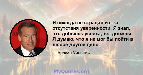 Я никогда не страдал из -за отсутствия уверенности. Я знал, что добьюсь успеха; вы должны. Я думаю, что я не мог бы пойти в любое другое дело.