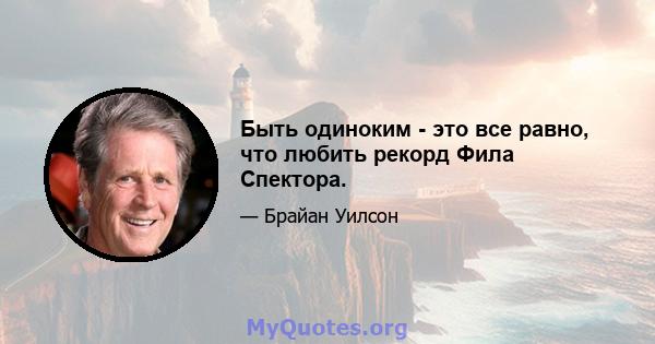 Быть одиноким - это все равно, что любить рекорд Фила Спектора.