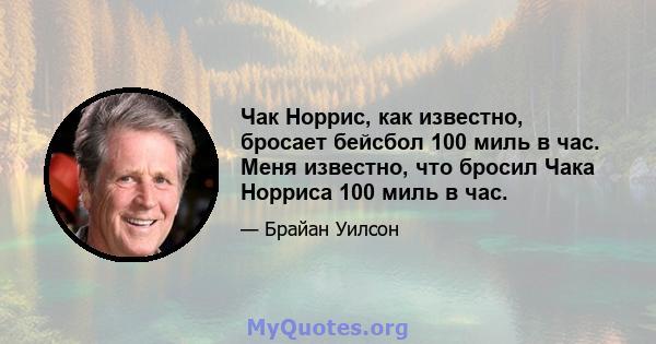 Чак Норрис, как известно, бросает бейсбол 100 миль в час. Меня известно, что бросил Чака Норриса 100 миль в час.