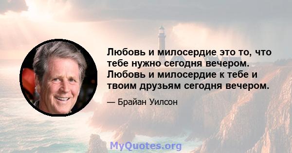 Любовь и милосердие это то, что тебе нужно сегодня вечером. Любовь и милосердие к тебе и твоим друзьям сегодня вечером.