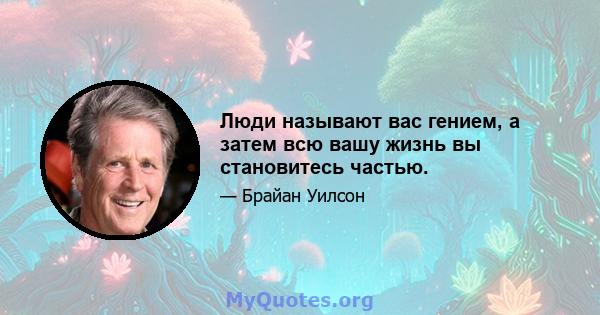 Люди называют вас гением, а затем всю вашу жизнь вы становитесь частью.