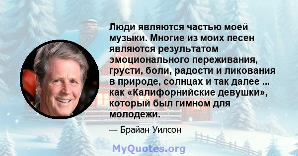 Люди являются частью моей музыки. Многие из моих песен являются результатом эмоционального переживания, грусти, боли, радости и ликования в природе, солнцах и так далее ... как «Калифорнийские девушки», который был