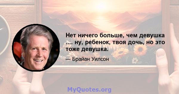 Нет ничего больше, чем девушка .... ну, ребенок, твоя дочь, но это тоже девушка.