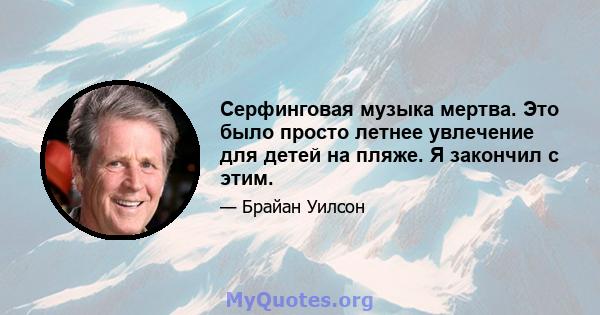 Серфинговая музыка мертва. Это было просто летнее увлечение для детей на пляже. Я закончил с этим.