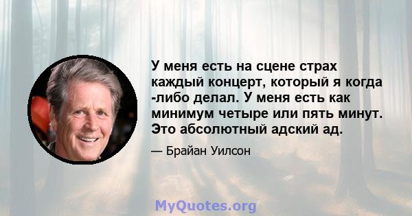 У меня есть на сцене страх каждый концерт, который я когда -либо делал. У меня есть как минимум четыре или пять минут. Это абсолютный адский ад.