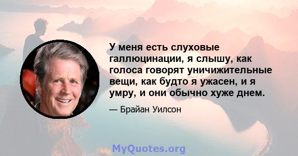 У меня есть слуховые галлюцинации, я слышу, как голоса говорят уничижительные вещи, как будто я ужасен, и я умру, и они обычно хуже днем.