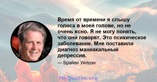 Время от времени я слышу голоса в моей голове, но не очень ясно. Я не могу понять, что они говорят. Это психическое заболевание. Мне поставили диагноз маниакальный депрессив.