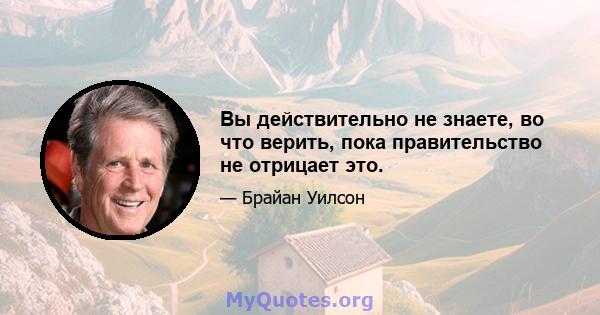 Вы действительно не знаете, во что верить, пока правительство не отрицает это.