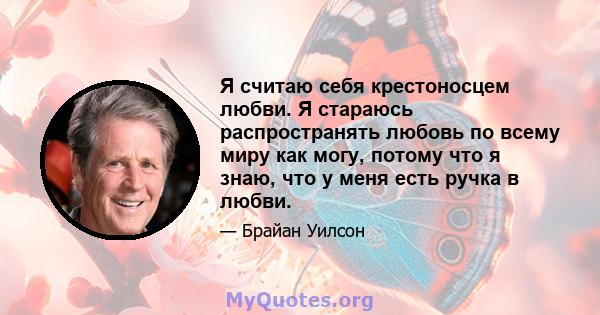 Я считаю себя крестоносцем любви. Я стараюсь распространять любовь по всему миру как могу, потому что я знаю, что у меня есть ручка в любви.