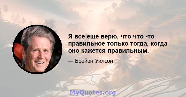 Я все еще верю, что что -то правильное только тогда, когда оно кажется правильным.