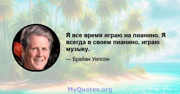 Я все время играю на пианино. Я всегда в своем пианино, играю музыку.