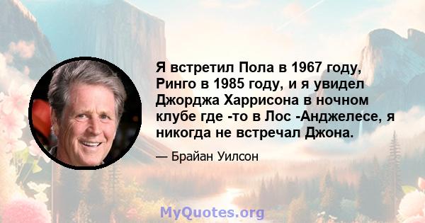 Я встретил Пола в 1967 году, Ринго в 1985 году, и я увидел Джорджа Харрисона в ночном клубе где -то в Лос -Анджелесе, я никогда не встречал Джона.