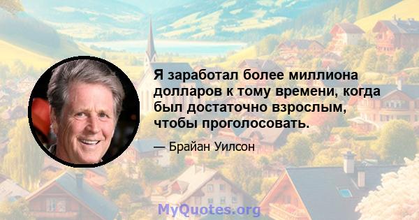 Я заработал более миллиона долларов к тому времени, когда был достаточно взрослым, чтобы проголосовать.