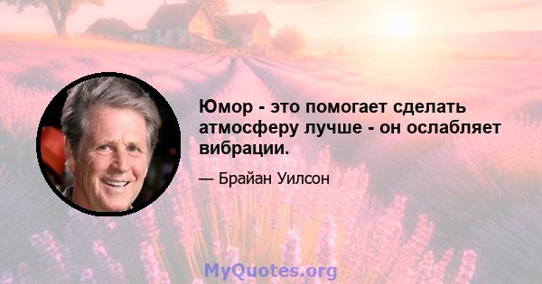 Юмор - это помогает сделать атмосферу лучше - он ослабляет вибрации.