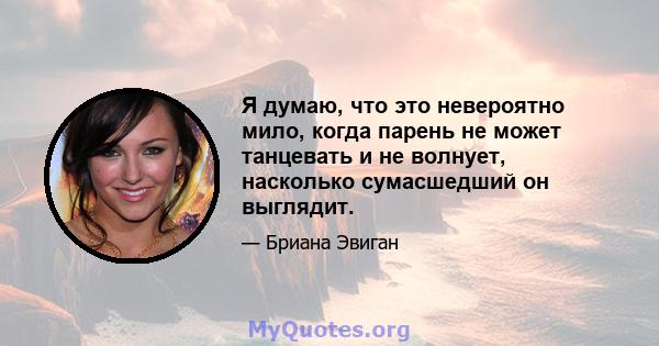 Я думаю, что это невероятно мило, когда парень не может танцевать и не волнует, насколько сумасшедший он выглядит.