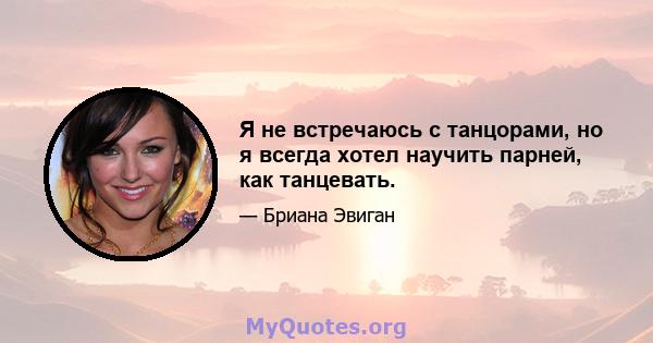 Я не встречаюсь с танцорами, но я всегда хотел научить парней, как танцевать.