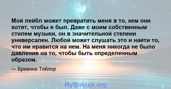 Мой лейбл может превратить меня в то, кем они хотят, чтобы я был. Даже с моим собственным стилем музыки, он в значительной степени универсален. Любой может слушать это и найти то, что им нравится на нем. На меня никогда 