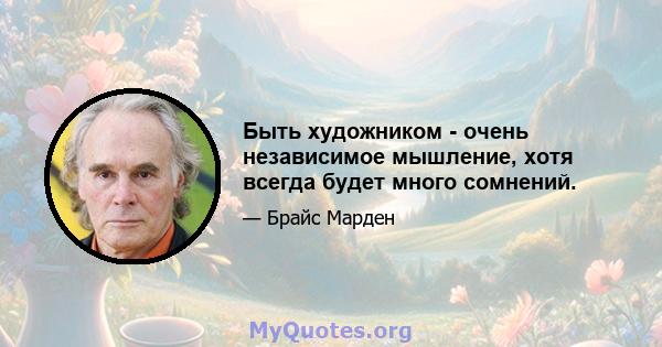 Быть художником - очень независимое мышление, хотя всегда будет много сомнений.