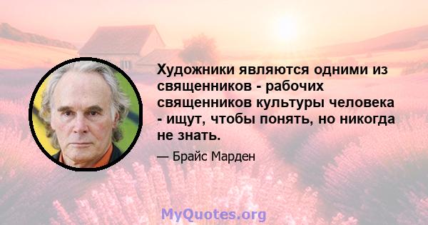 Художники являются одними из священников - рабочих священников культуры человека - ищут, чтобы понять, но никогда не знать.