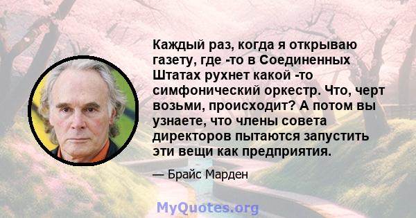 Каждый раз, когда я открываю газету, где -то в Соединенных Штатах рухнет какой -то симфонический оркестр. Что, черт возьми, происходит? А потом вы узнаете, что члены совета директоров пытаются запустить эти вещи как