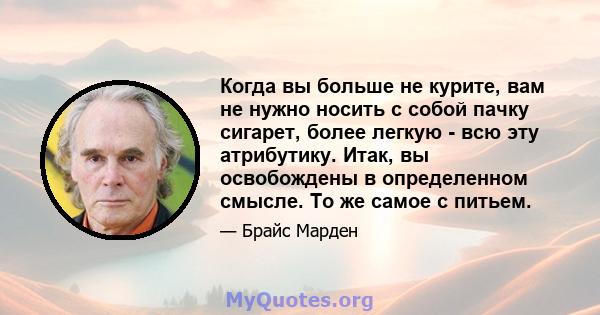 Когда вы больше не курите, вам не нужно носить с собой пачку сигарет, более легкую - всю эту атрибутику. Итак, вы освобождены в определенном смысле. То же самое с питьем.