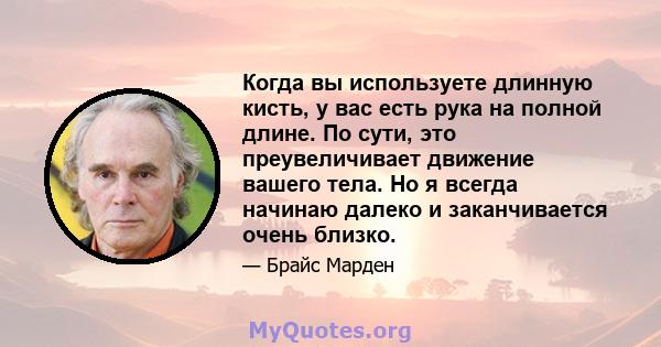 Когда вы используете длинную кисть, у вас есть рука на полной длине. По сути, это преувеличивает движение вашего тела. Но я всегда начинаю далеко и заканчивается очень близко.