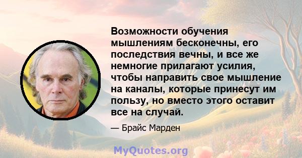 Возможности обучения мышлениям бесконечны, его последствия вечны, и все же немногие прилагают усилия, чтобы направить свое мышление на каналы, которые принесут им пользу, но вместо этого оставит все на случай.