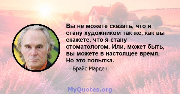 Вы не можете сказать, что я стану художником так же, как вы скажете, что я стану стоматологом. Или, может быть, вы можете в настоящее время. Но это попытка.