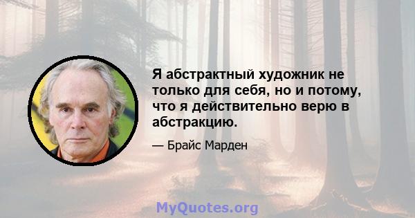 Я абстрактный художник не только для себя, но и потому, что я действительно верю в абстракцию.