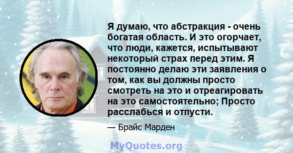 Я думаю, что абстракция - очень богатая область. И это огорчает, что люди, кажется, испытывают некоторый страх перед этим. Я постоянно делаю эти заявления о том, как вы должны просто смотреть на это и отреагировать на