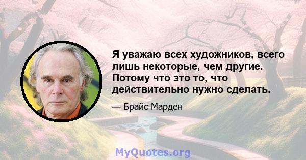 Я уважаю всех художников, всего лишь некоторые, чем другие. Потому что это то, что действительно нужно сделать.