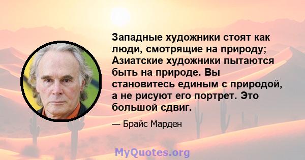 Западные художники стоят как люди, смотрящие на природу; Азиатские художники пытаются быть на природе. Вы становитесь единым с природой, а не рисуют его портрет. Это большой сдвиг.