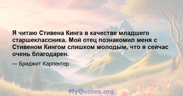 Я читаю Стивена Кинга в качестве младшего старшеклассника. Мой отец познакомил меня с Стивеном Кингом слишком молодым, что я сейчас очень благодарен.