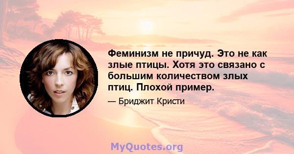 Феминизм не причуд. Это не как злые птицы. Хотя это связано с большим количеством злых птиц. Плохой пример.