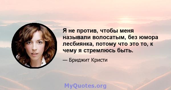 Я не против, чтобы меня называли волосатым, без юмора лесбиянка, потому что это то, к чему я стремлюсь быть.